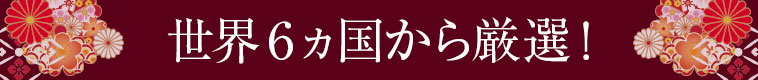 世界６ヵ国から厳選！