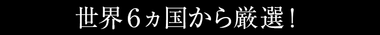 世界６ヵ国から厳選！